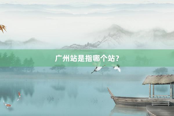 广州站是指哪个站？